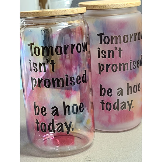 Tomorrow isn't promised be a hoe today Glass